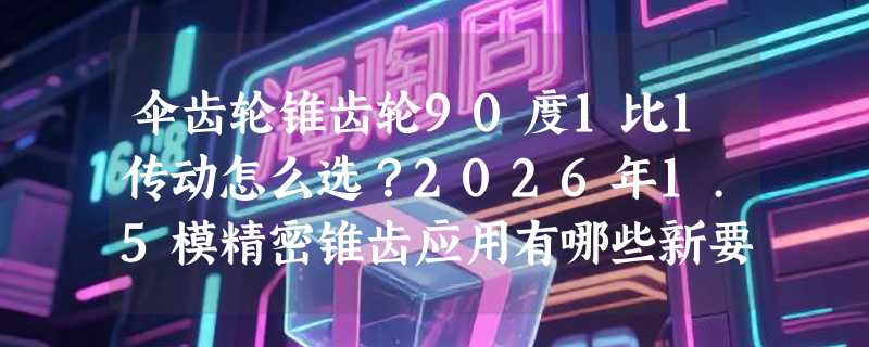 伞齿轮锥齿轮90度1比1传动怎么选？2026年1.5模精密锥齿应用有哪些新要求？