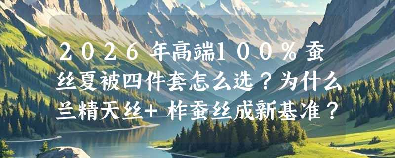 2026年高端100%蚕丝夏被四件套怎么选？为什么兰精天丝+柞蚕丝成新基准？
