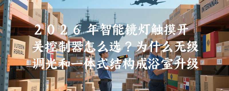 2026年智能镜灯触摸开关控制器怎么选？为什么无级调光和一体式结构成浴室升级新标配？