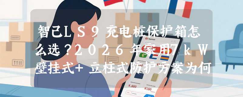智己LS9充电桩保护箱怎么选？2026年家用7kW壁挂式+立柱式防护方案为何更重IP65与角度调节？