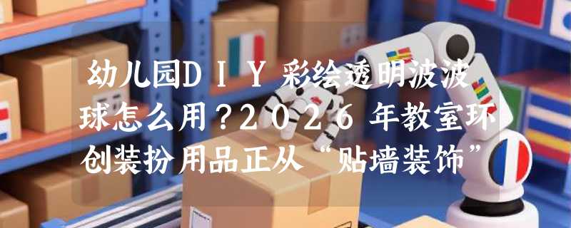 幼儿园DIY彩绘透明波波球怎么用？2026年教室环创装扮用品正从“贴墙装饰”转向“可互动参与式环创”