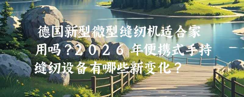 德国新型微型缝纫机适合家用吗？2026年便携式手持缝纫设备有哪些新变化？