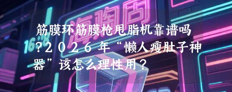 筋膜环筋膜枪甩脂机靠谱吗？2026年“懒人瘦肚子神器”该怎么理性用？