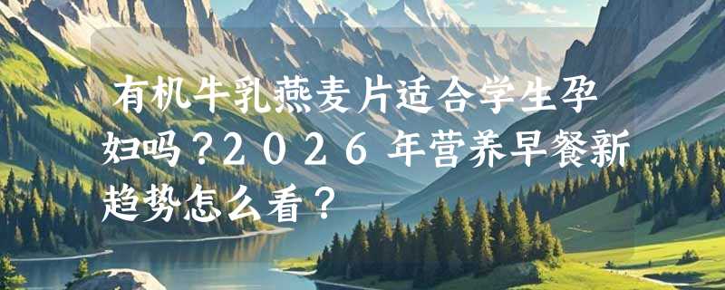 有机牛乳燕麦片适合学生孕妇吗？2026年营养早餐新趋势怎么看？