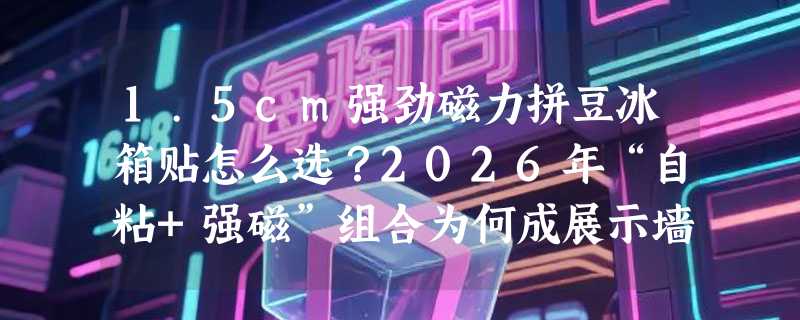 1.5cm强劲磁力拼豆冰箱贴怎么选？2026年“自粘+强磁”组合为何成展示墙新标配？
