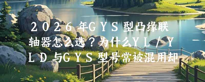 2026年GYS型凸缘联轴器怎么选？为什么YL/YLD与GYS型号常被混用却影响安装适配？