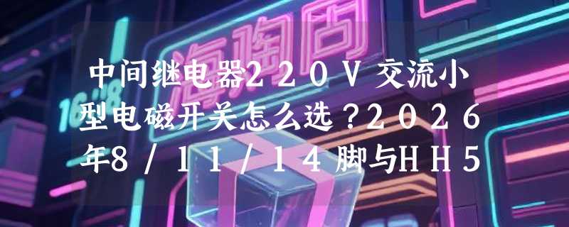 中间继电器220V交流小型电磁开关怎么选？2026年8/11/14脚与HH52P/54P型号适配关键在哪？