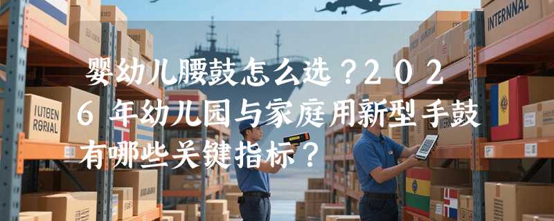 婴幼儿腰鼓怎么选？2026年幼儿园与家庭用新型手鼓有哪些关键指标？