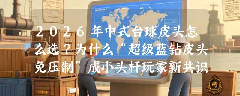 2026年中式台球皮头怎么选？为什么“超级蓝钻皮头免压制”成小头杆玩家新共识？