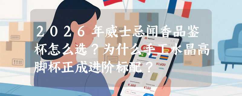 2026年威士忌闻香品鉴杯怎么选？为什么手工水晶高脚杯正成进阶标配？