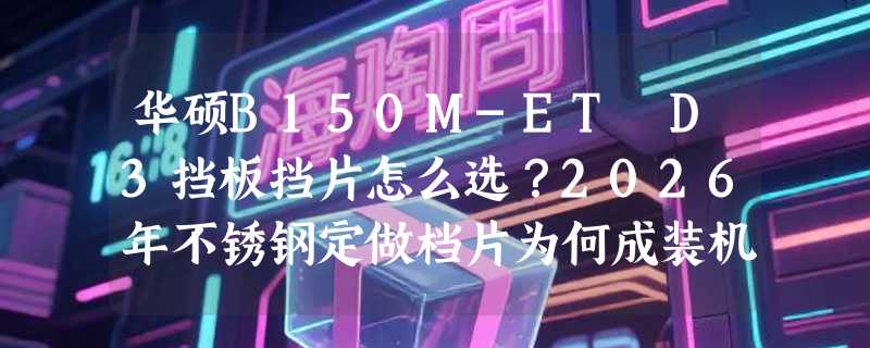华硕B150M-ET D3挡板挡片怎么选？2026年不锈钢定做档片为何成装机新标配？