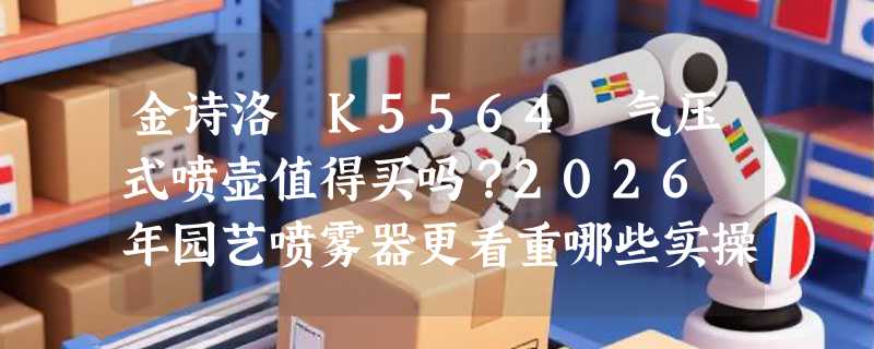 金诗洛 K5564 气压式喷壶值得买吗？2026 年园艺喷雾器更看重哪些实操细节？