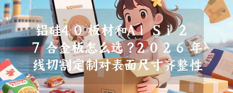 铝硅40板材和AlSi27合金板怎么选？2026年线切割定制对表面尺寸齐整性有哪些新要求？