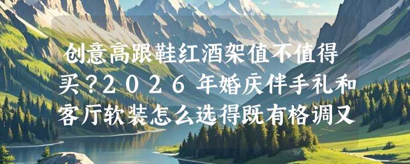创意高跟鞋红酒架值不值得买？2026年婚庆伴手礼和客厅软装怎么选得既有格调又不踩雷？