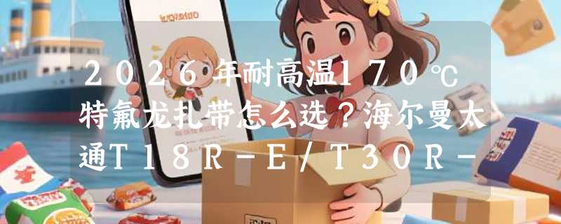 2026年耐高温170℃特氟龙扎带怎么选？海尔曼太通T18R-E/T30R-E/T50R-E为何成工业场景新基准？