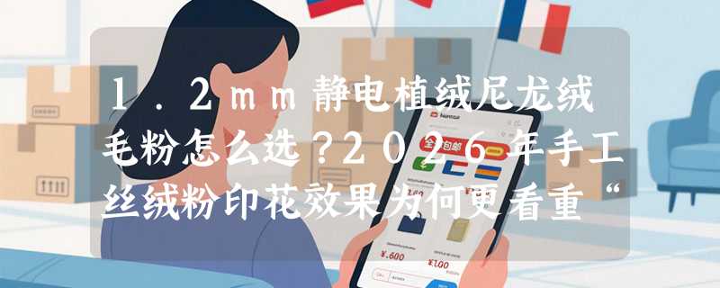 1.2mm静电植绒尼龙绒毛粉怎么选？2026年手工丝绒粉印花效果为何更看重“带光”与粒径一致性？