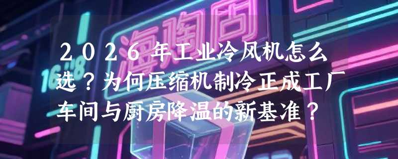2026年工业冷风机怎么选？为何压缩机制冷正成工厂车间与厨房降温的新基准？