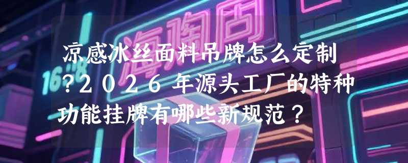 凉感冰丝面料吊牌怎么定制？2026年源头工厂的特种功能挂牌有哪些新规范？
