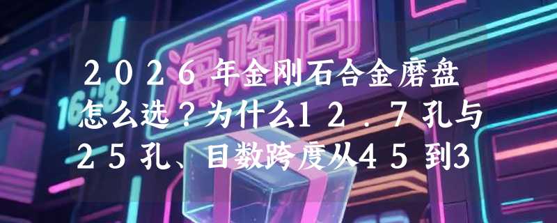 2026年金刚石合金磨盘怎么选？为什么12.7孔与25孔、目数跨度从45到3000成关键分水岭？