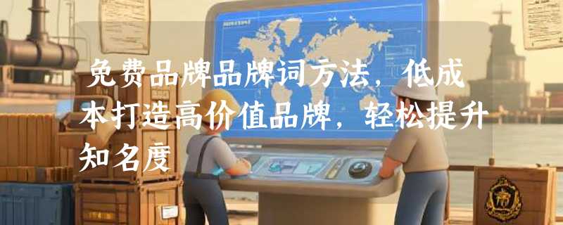 免费品牌品牌词方法，低成本打造高价值品牌，轻松提升知名度