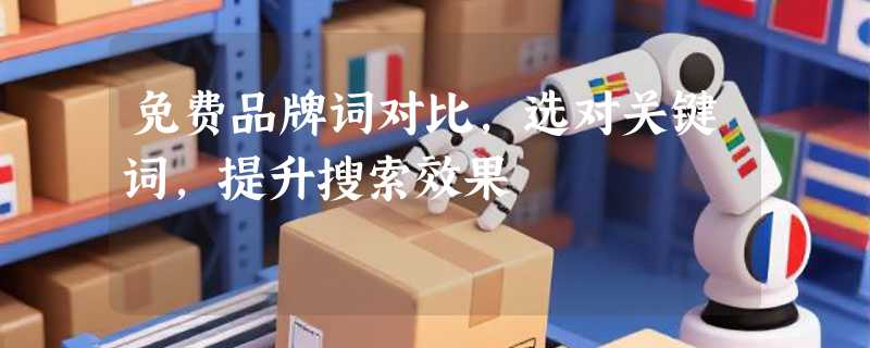 免费品牌词对比，选对关键词，提升搜索效果