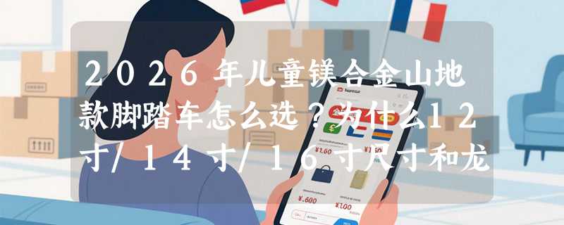2026年儿童镁合金山地款脚踏车怎么选？为什么12寸/14寸/16寸尺寸和龙舌兰配色成新刚需？