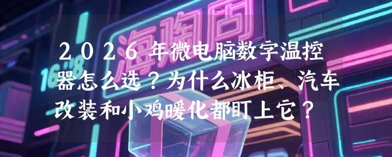 2026年微电脑数字温控器怎么选？为什么冰柜、汽车改装和小鸡暖化都盯上它？