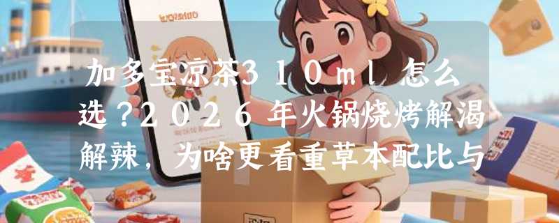 加多宝凉茶310ml怎么选？2026年火锅烧烤解渴解辣，为啥更看重草本配比与即饮体验？
