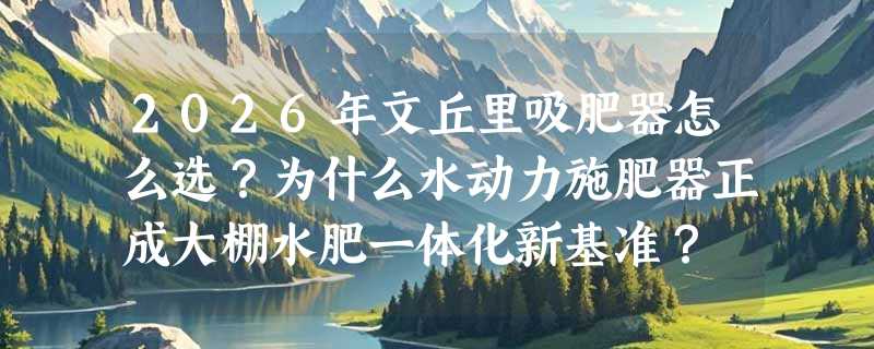 2026年文丘里吸肥器怎么选？为什么水动力施肥器正成大棚水肥一体化新基准？