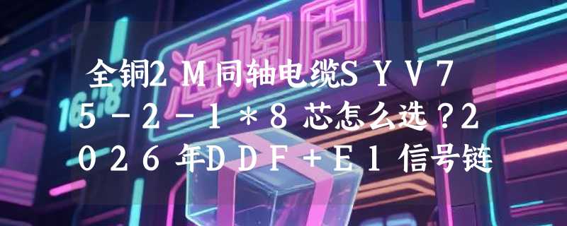 全铜2M同轴电缆SYV75-2-1*8芯怎么选？2026年DDF+E1信号链对阻抗与编织率的新要求是什么？
