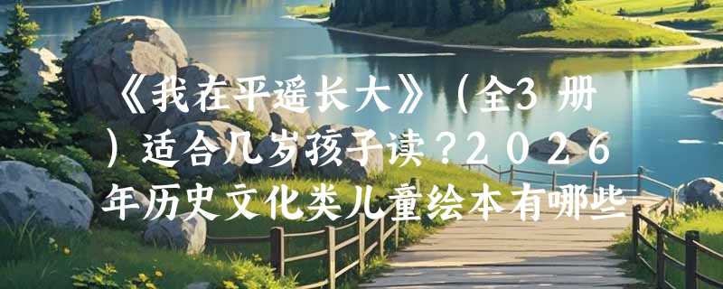 《我在平遥长大》（全3册）适合几岁孩子读？2026年历史文化类儿童绘本有哪些新趋势？