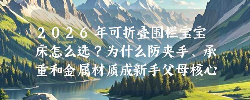 2026年可折叠围栏宝宝床怎么选？为什么防夹手、承重和金属材质成新手父母核心关切？