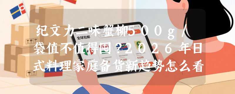 纪文力二味蟹柳500g/袋值不值得囤？2026年日式料理家庭备货新趋势怎么看？