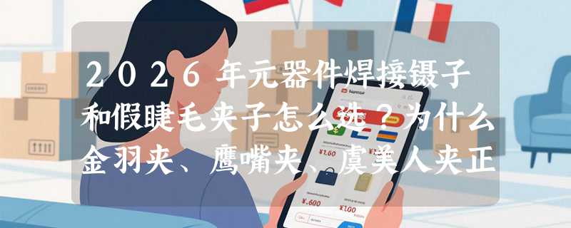 2026年元器件焊接镊子和假睫毛夹子怎么选？为什么金羽夹、鹰嘴夹、虞美人夹正在成为多场景标配？