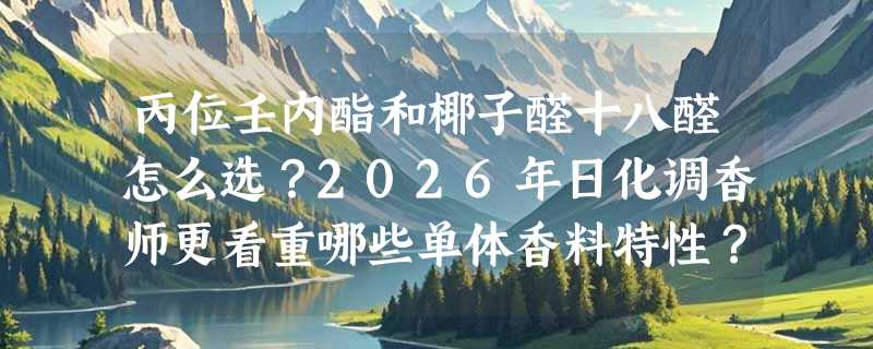 丙位壬内酯和椰子醛十八醛怎么选？2026年日化调香师更看重哪些单体香料特性？