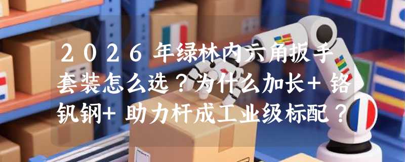 2026年绿林内六角扳手套装怎么选？为什么加长+铬钒钢+助力杆成工业级标配？