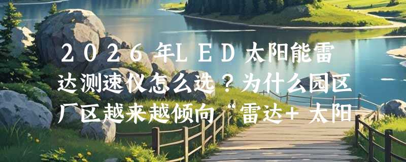 2026年LED太阳能雷达测速仪怎么选？为什么园区厂区越来越倾向“雷达+太阳能”双模配置？