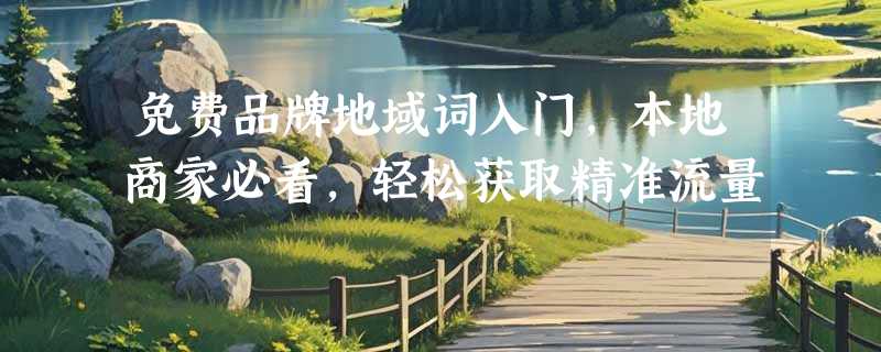 免费品牌地域词入门，本地商家必看，轻松获取精准流量