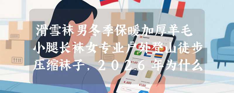 滑雪袜男冬季保暖加厚羊毛小腿长袜女专业户外登山徒步压缩袜子，2026年为什么更看重“分区压缩+天然羊毛混纺”？