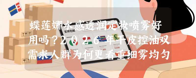 蝶莲娜水感透润定妆喷雾好用吗？2026年干皮控油双需求人群为何更看重细雾均匀性？