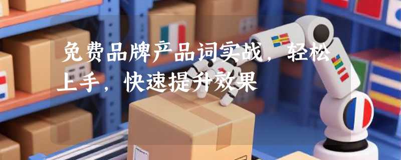 免费品牌产品词实战，轻松上手，快速提升效果