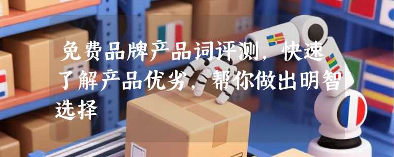 免费品牌产品词评测，快速了解产品优劣，帮你做出明智选择