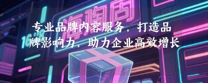 专业品牌内容服务，打造品牌影响力，助力企业高效增长