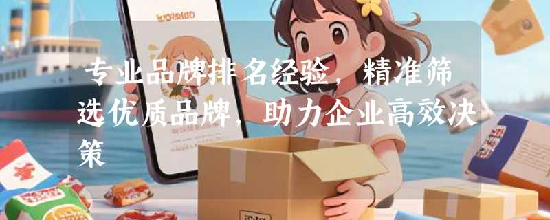 专业品牌排名经验，精准筛选优质品牌，助力企业高效决策