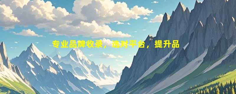 专业品牌收录，选对平台，提升品牌曝光与信任度