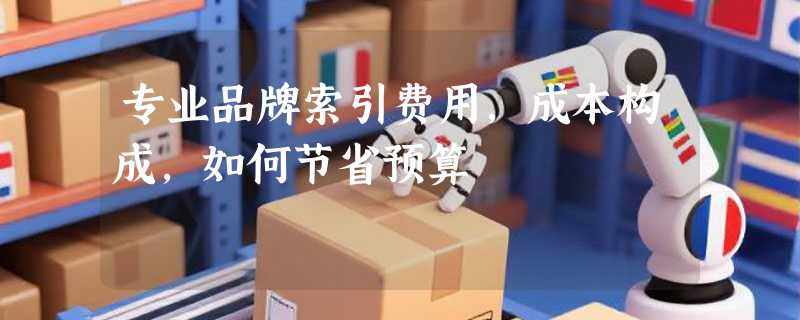 专业品牌索引费用，成本构成，如何节省预算
