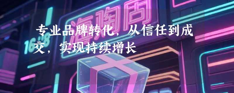 专业品牌转化，从信任到成交，实现持续增长