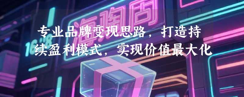 专业品牌变现思路，打造持续盈利模式，实现价值最大化