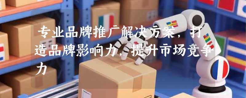 专业品牌推广解决方案，打造品牌影响力，提升市场竞争力