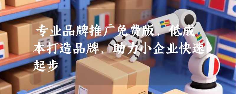 专业品牌推广免费版，低成本打造品牌，助力小企业快速起步